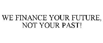 WE FINANCE YOUR FUTURE, NOT YOUR PAST!