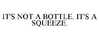 IT'S NOT A BOTTLE. IT'S A SQUEEZE.