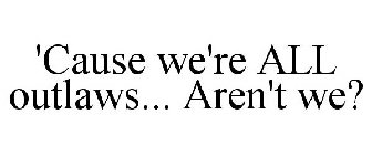 'CAUSE WE'RE ALL OUTLAWS... AREN'T WE?