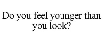 DO YOU FEEL YOUNGER THAN YOU LOOK?