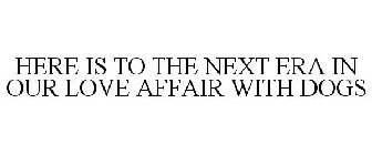 HERE IS TO THE NEXT ERA IN OUR LOVE AFFAIR WITH DOGS