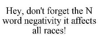 HEY, DON'T FORGET THE N WORD NEGATIVITY IT AFFECTS ALL RACES!