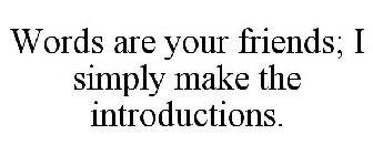 WORDS ARE YOUR FRIENDS; I SIMPLY MAKE THE INTRODUCTIONS.