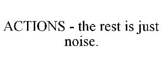 ACTIONS - THE REST IS JUST NOISE.