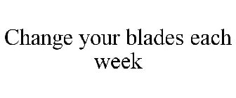 CHANGE YOUR BLADE EACH WEEK