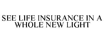 SEE LIFE INSURANCE IN A WHOLE NEW LIGHT