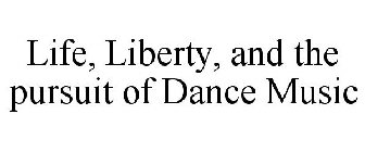 LIFE, LIBERTY, AND THE PURSUIT OF DANCE MUSIC