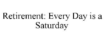RETIREMENT: EVERY DAY IS A SATURDAY