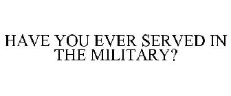 HAVE YOU EVER SERVED IN THE MILITARY?