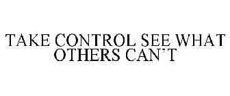 TAKE CONTROL SEE WHAT OTHERS CAN'T