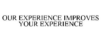 OUR EXPERIENCE IMPROVES YOUR EXPERIENCE