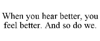 WHEN YOU HEAR BETTER, YOU FEEL BETTER. AND SO DO WE.