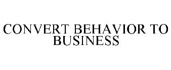 CONVERT BEHAVIOR TO BUSINESS