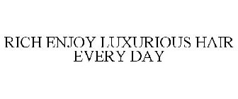 RICH ENJOY LUXURIOUS HAIR EVERY DAY