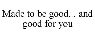 MADE TO BE GOOD... AND GOOD FOR YOU
