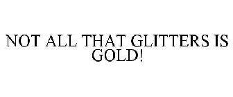 NOT ALL THAT GLITTERS IS GOLD!
