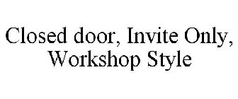CLOSED DOOR, INVITE ONLY, WORKSHOP STYLE