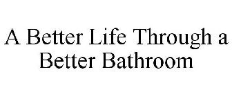 A BETTER LIFE THROUGH A BETTER BATHROOM