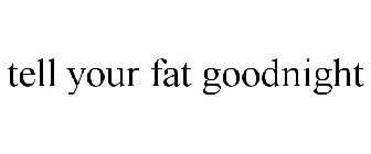 TELL YOUR FAT GOODNIGHT