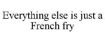 EVERYTHING ELSE IS JUST A FRENCH FRY