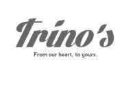 TRINO'S FROM OUR HEART, TO YOURS.