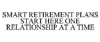 SMART RETIREMENT PLANS START HERE ONE RELATIONSHIP AT A TIME