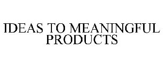 IDEAS TO MEANINGFUL PRODUCTS