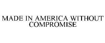 MADE IN AMERICA WITHOUT COMPROMISE