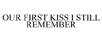 OUR FIRST KISS I STILL REMEMBER