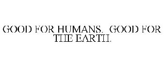 GOOD FOR HUMANS. GOOD FOR THE EARTH.