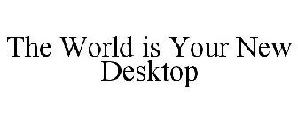 THE WORLD IS YOUR NEW DESKTOP