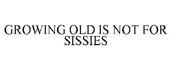 GROWING OLD IS NOT FOR SISSIES