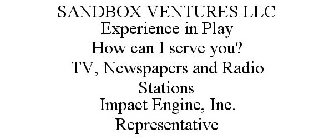 SANDBOX VENTURES LLC EXPERIENCE IN PLAY HOW CAN I SERVE YOU? TV, NEWSPAPERS AND RADIO STATIONS IMPACT ENGINE, INC. REPRESENTATIVE