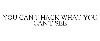 YOU CAN'T HACK WHAT YOU CAN'T SEE