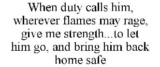 WHEN DUTY CALLS HIM, WHEREVER FLAMES MAY RAGE, GIVE ME STRENGTH...TO LET HIM GO, AND BRING HIM BACK HOME SAFE