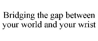 BRIDGING THE GAP BETWEEN YOUR WORLD & YOUR WRIST