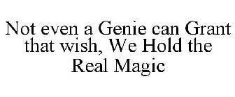 NOT EVEN A GENIE CAN GRANT THAT WISH, WE HOLD THE REAL MAGIC