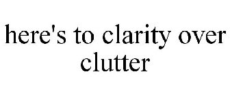 HERE'S TO CLARITY OVER CLUTTER