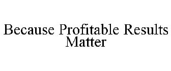 BECAUSE PROFITABLE RESULTS MATTER