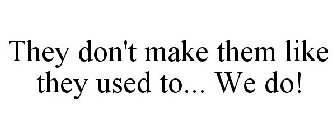 THEY DON'T MAKE THEM LIKE THEY USED TO... WE DO!