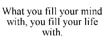 WHAT YOU FILL YOUR MIND WITH, YOU FILL YOUR LIFE WITH.