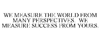 WE MEASURE THE WORLD FROM MANY PERSPECTIVES. WE MEASURE SUCCESS FROM YOURS.