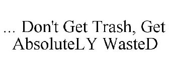... DON'T GET TRASH, GET ABSOLUTELY WASTED