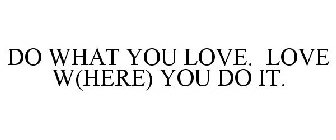 DO WHAT YOU LOVE. LOVE W(HERE) YOU DO IT.