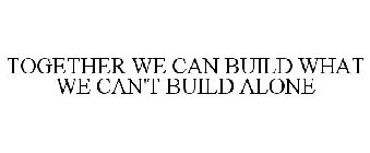 TOGETHER WE CAN BUILD WHAT WE CAN'T BUILD ALONE