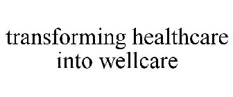 TRANSFORMING HEALTHCARE INTO WELLCARE