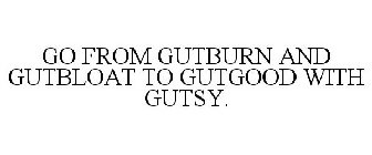GO FROM GUTBURN AND GUTBLOAT TO GUTGOOD WITH GUTSY.