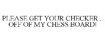 PLEASE GET YOUR CHECKER... OFF OF MY CHESS BOARD!