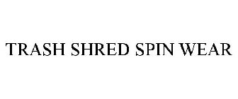 TRASH SHRED SPIN WEAR
