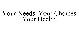 YOUR NEEDS. YOUR CHOICES. YOUR HEALTH!